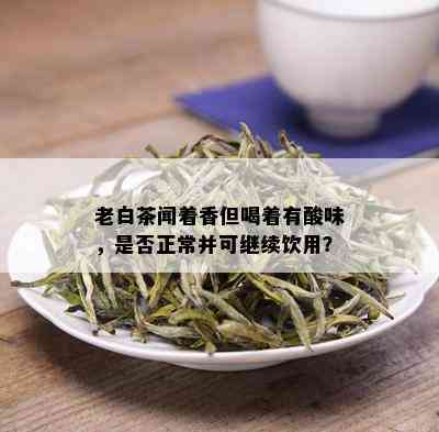 老白茶闻着香但喝着有酸味，是否正常并可继续饮用？