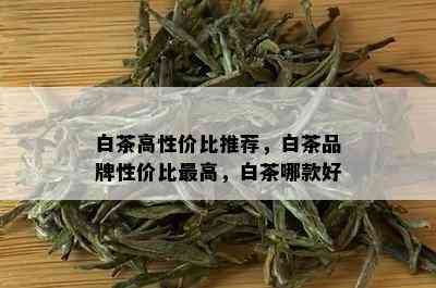 白茶高性价比推荐，白茶品牌性价比更高，白茶哪款好