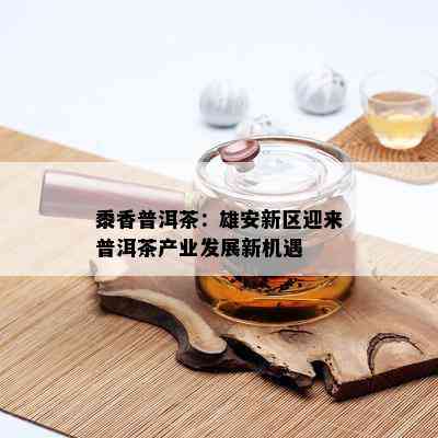 黍香普洱茶：雄安新区迎来普洱茶产业发展新机遇