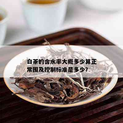 白茶的含水率大概多少算正常围及控制标准是多少？