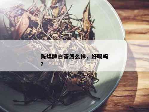 陈焕牌白茶怎么样，好喝吗？