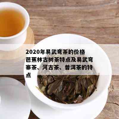 2020年易武弯茶的价格芭蕉林古树茶特点及易武弯寨茶、河古茶、普洱茶的特点