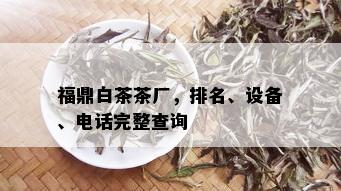 福鼎白茶茶厂，排名、设备、电话完整查询