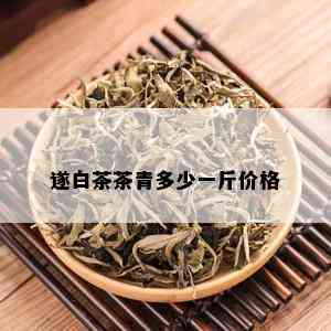 遂白茶茶青多少一斤价格