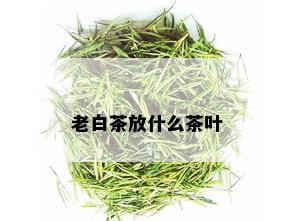 老白茶放什么茶叶