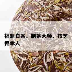 福鼎白茶、制茶大师、技艺传承人