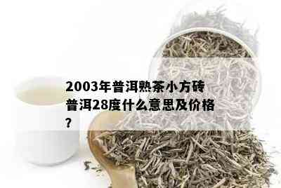 2003年普洱熟茶小方砖普洱28度什么意思及价格？