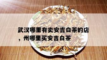 武汉哪里有卖安吉白茶的店，州哪里买安吉白茶