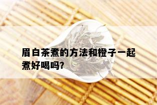 眉白茶煮的方法和橙子一起煮好喝吗？