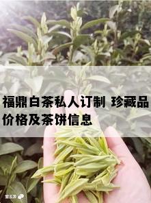 福鼎白茶私人订制 珍藏品价格及茶饼信息