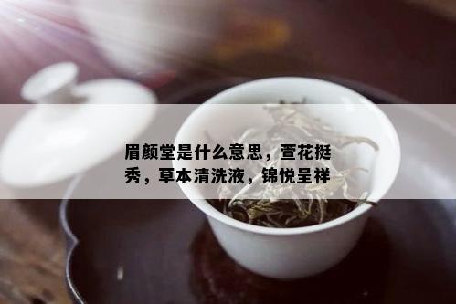 眉颜堂是什么意思，萱花挺秀，草本清洗液，锦悦呈祥