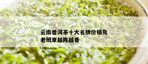 云南普洱茶十大名牌价格及老班章越阵越香