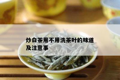 炒白茶用不用洗茶叶的味道及注意事