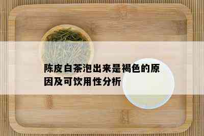 陈皮白茶泡出来是褐色的原因及可饮用性分析