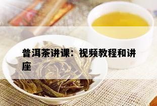 普洱茶讲课：视频教程和讲座