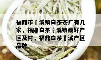 福鼎市磻溪镇白茶茶厂有几家，福鼎白茶磻溪镇更好产区及村，福鼎白茶磻溪产区品牌