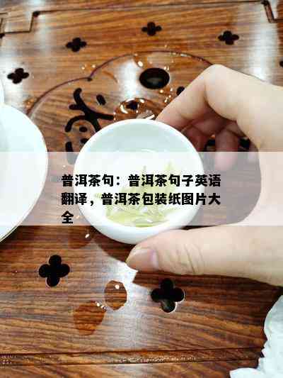 普洱茶句：普洱茶句子英语翻译，普洱茶包装纸图片大全