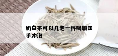 奶白茶可以几泡一杯喝嘛知乎冲泡