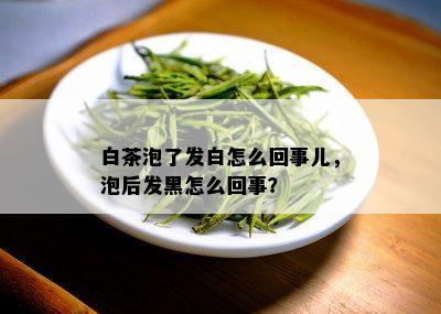 白茶泡了发白怎么回事儿，泡后发黑怎么回事？