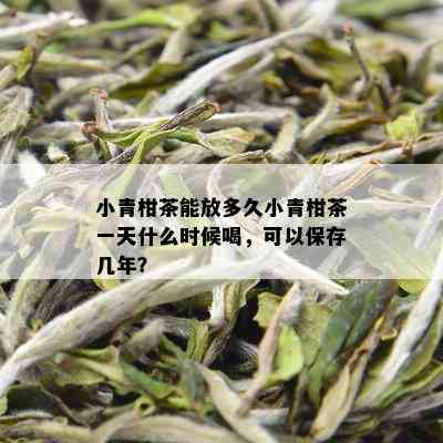 小青柑茶能放多久小青柑茶一天什么时候喝，可以保存几年？