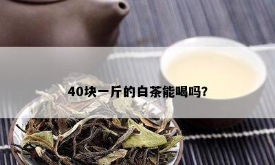 40块一斤的白茶能喝吗？