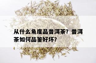 从什么角度品普洱茶？普洱茶如何品鉴好坏？