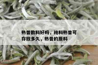 熟普散料好吗，纯料熟普可存放多久，熟普的原料