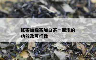 红茶加绿茶加白茶一起泡的功效及可行性