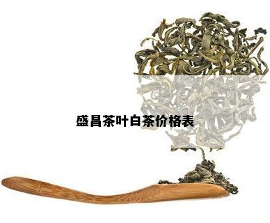 盛昌茶叶白茶价格表