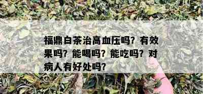 福鼎白茶治高血压吗？有效果吗？能喝吗？能吃吗？对病人有好处吗？