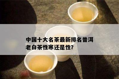 中国十大名茶最新排名普洱老白茶性寒还是性？