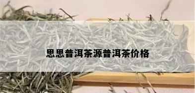 思思普洱茶源普洱茶价格