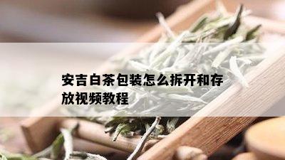 安吉白茶包装怎么拆开和存放视频教程