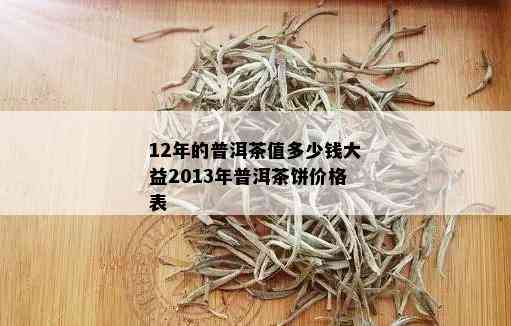 12年的普洱茶值多少钱大益2013年普洱茶饼价格表