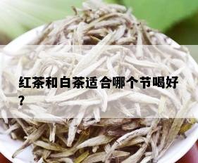 红茶和白茶适合哪个节喝好？