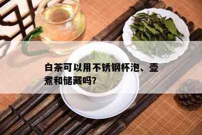 白茶可以用不锈钢杯泡、壶煮和储藏吗？