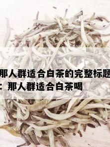 那人群适合白茶的完整标题：那人群适合白茶喝