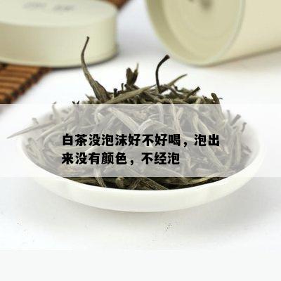 白茶没泡沫好不好喝，泡出来没有颜色，不经泡