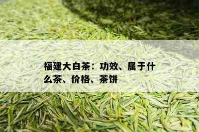 福建大白茶：功效、属于什么茶、价格、茶饼