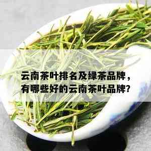 云南茶叶排名及绿茶品牌，有哪些好的云南茶叶品牌？