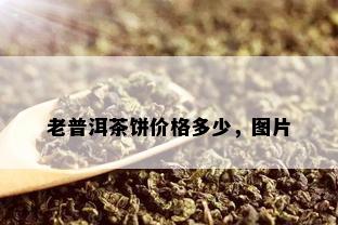 老普洱茶饼价格多少，图片