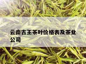 云南古王茶叶价格表及茶业公司