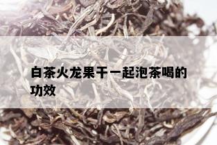 白茶火龙果干一起泡茶喝的功效