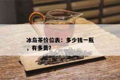 冰岛茶价位表：多少钱一瓶，有多贵？