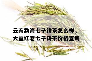 云南勐海七子饼茶怎么样，大益红老七子饼茶价格查询