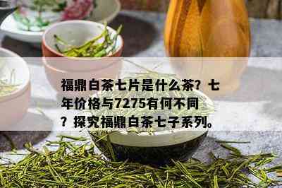 福鼎白茶七片是什么茶？七年价格与7275有何不同？探究福鼎白茶七子系列。