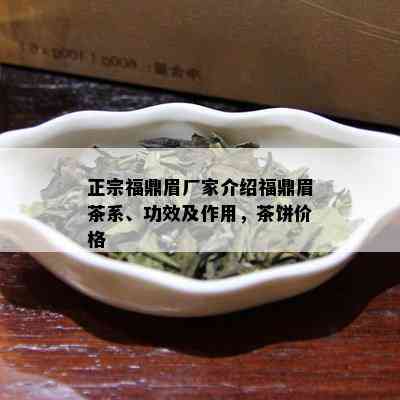 正宗福鼎眉厂家介绍福鼎眉茶系、功效及作用，茶饼价格