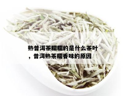 熟普洱茶糯糯的是什么茶叶，普洱熟茶糯香味的原因