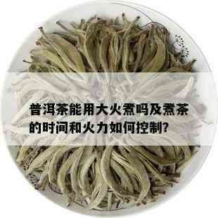 普洱茶能用大火煮吗及煮茶的时间和火力如何控制？