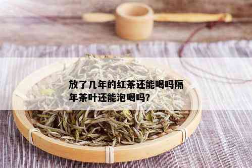 放了几年的红茶还能喝吗隔年茶叶还能泡喝吗？